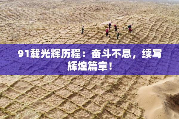 91载光辉历程：奋斗不息，续写辉煌篇章！
