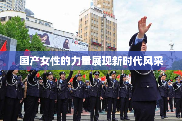 国产女性的力量展现新时代风采
