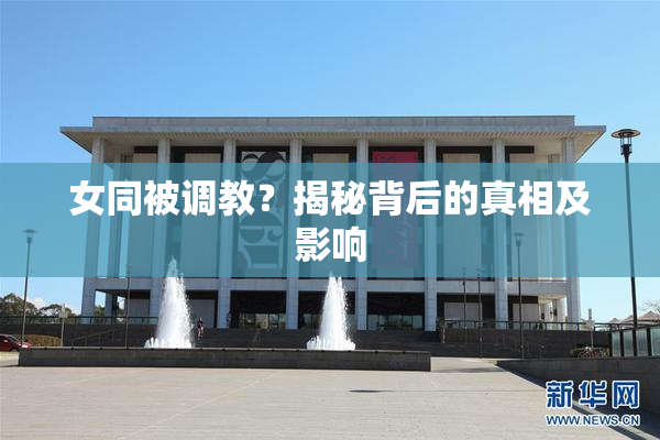 女同被调教？揭秘背后的真相及影响