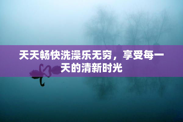 天天畅快洗澡乐无穷，享受每一天的清新时光