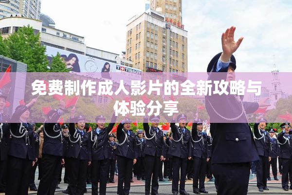 免费制作成人影片的全新攻略与体验分享