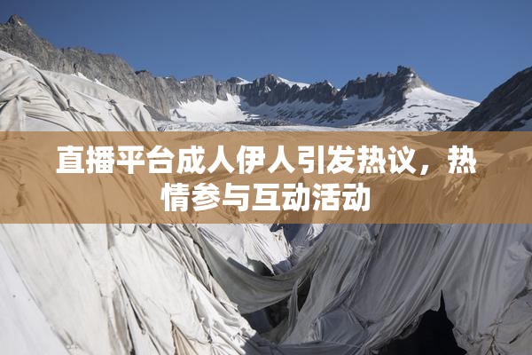 直播平台成人伊人引发热议，热情参与互动活动