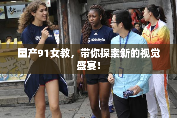 国产91女教，带你探索新的视觉盛宴！