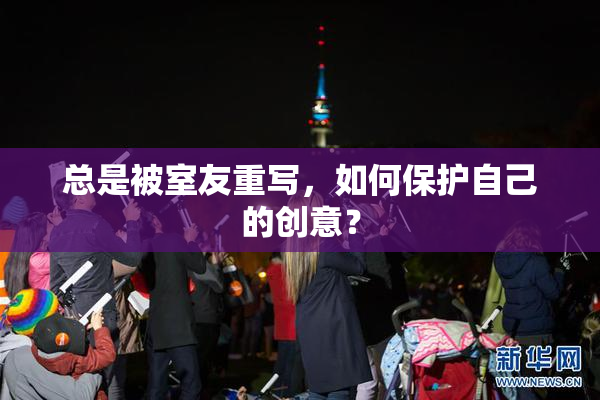 总是被室友重写，如何保护自己的创意？