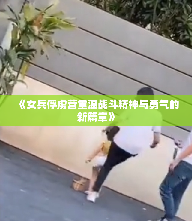《女兵俘虏营重温战斗精神与勇气的新篇章》