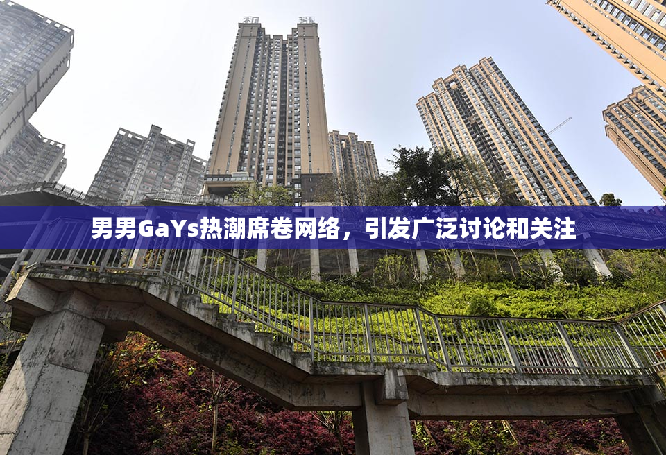 男男GaYs热潮席卷网络，引发广泛讨论和关注