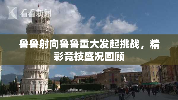 鲁鲁射向鲁鲁重大发起挑战，精彩竞技盛况回顾