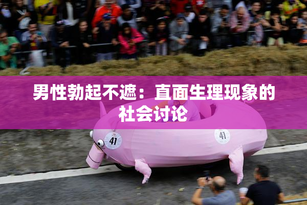 男性勃起不遮：直面生理现象的社会讨论