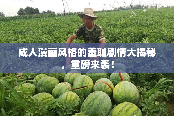成人漫画风格的羞耻剧情大揭秘，重磅来袭！