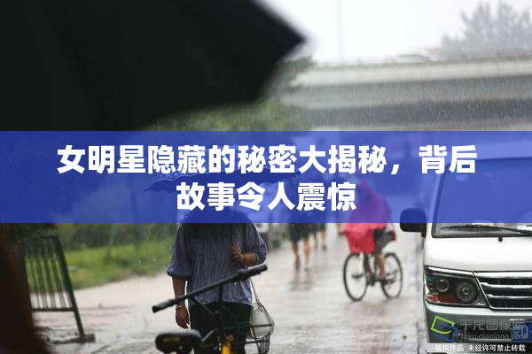 女明星隐藏的秘密大揭秘，背后故事令人震惊