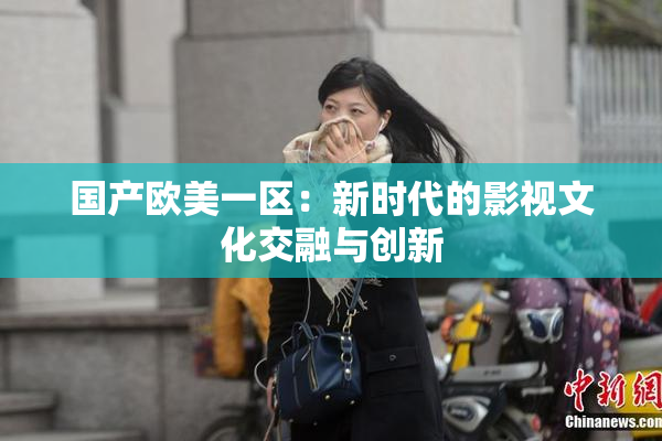 国产欧美一区：新时代的影视文化交融与创新