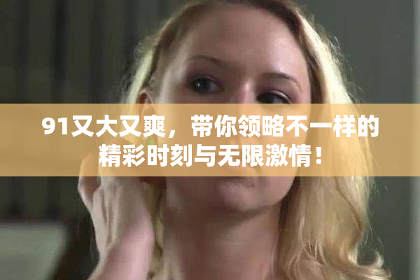 91又大又爽，带你领略不一样的精彩时刻与无限激情！
