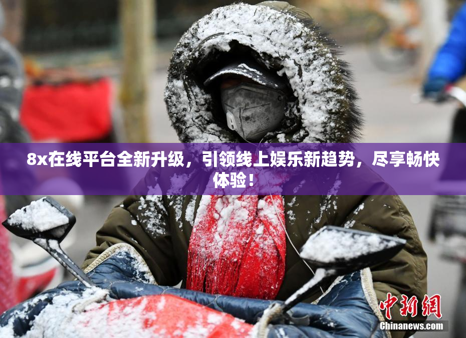 8x在线平台全新升级，引领线上娱乐新趋势，尽享畅快体验！