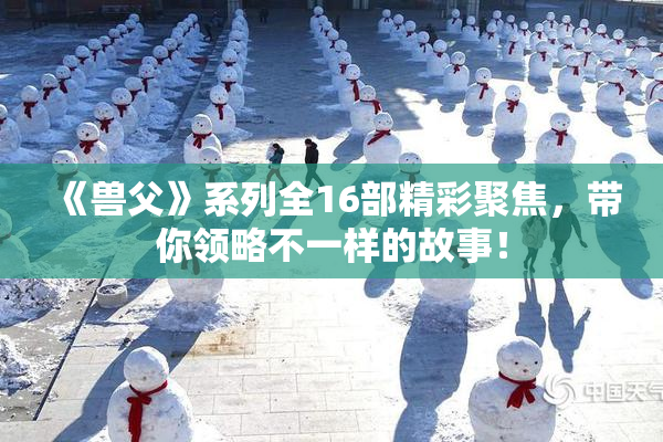 《兽父》系列全16部精彩聚焦，带你领略不一样的故事！