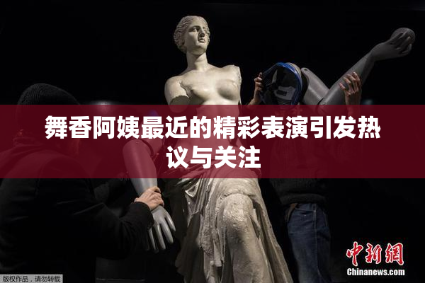 舞香阿姨最近的精彩表演引发热议与关注
