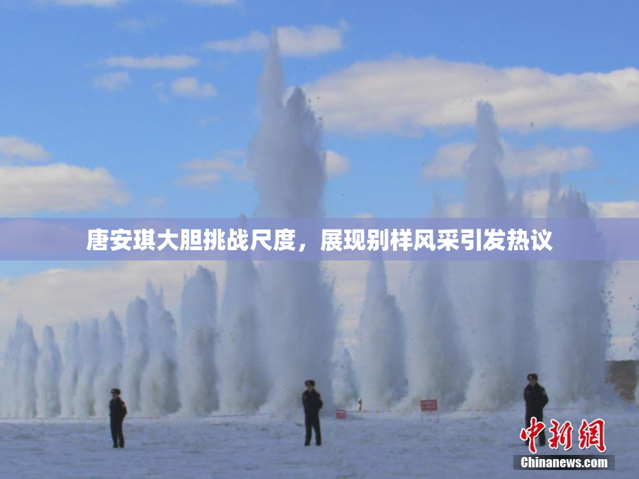 唐安琪大胆挑战尺度，展现别样风采引发热议
