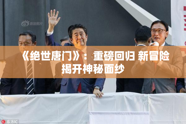 《绝世唐门》：重磅回归 新冒险揭开神秘面纱