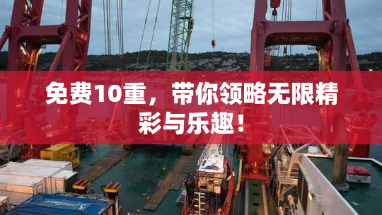 免费10重，带你领略无限精彩与乐趣！
