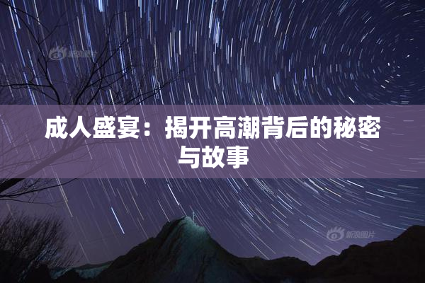 成人盛宴：揭开高潮背后的秘密与故事