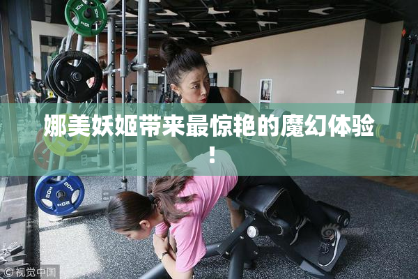娜美妖姬带来最惊艳的魔幻体验！