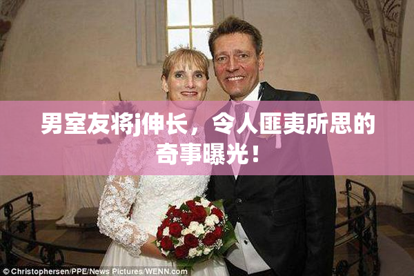男室友将j伸长，令人匪夷所思的奇事曝光！