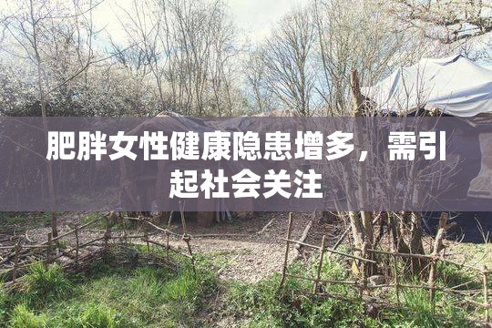 肥胖女性健康隐患增多，需引起社会关注