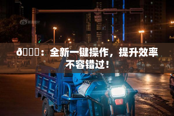 🔞：全新一键操作，提升效率不容错过！