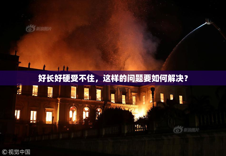 好长好硬受不住，这样的问题要如何解决？