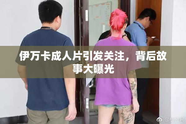 伊万卡成人片引发关注，背后故事大曝光