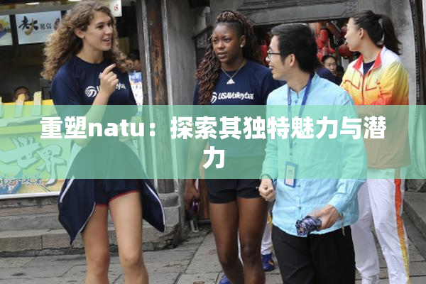 重塑natu：探索其独特魅力与潜力