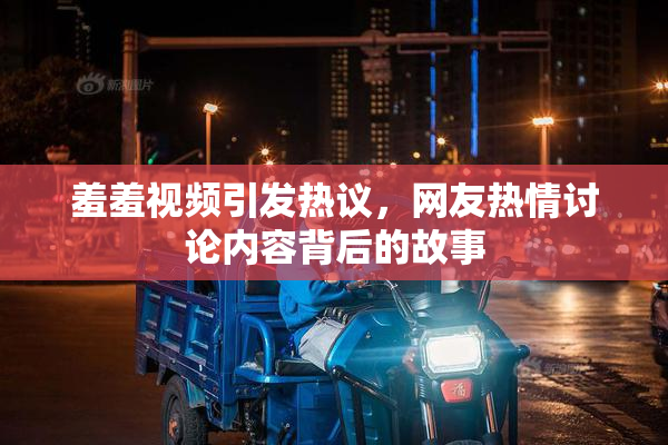 羞羞视频引发热议，网友热情讨论内容背后的故事