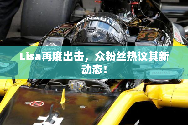 Lisa再度出击，众粉丝热议其新动态！