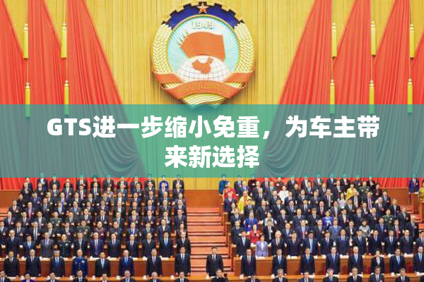 GTS进一步缩小免重，为车主带来新选择