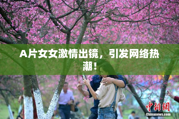 A片女女激情出镜，引发网络热潮！