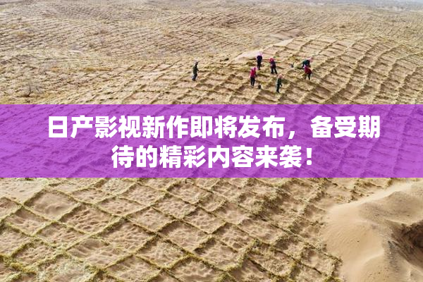 日产影视新作即将发布，备受期待的精彩内容来袭！