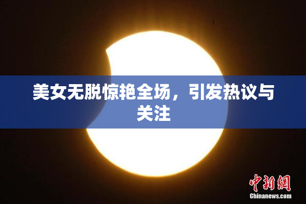 美女无脱惊艳全场，引发热议与关注