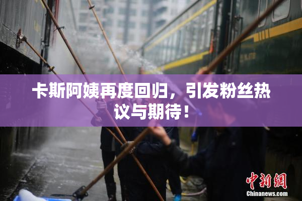 卡斯阿姨再度回归，引发粉丝热议与期待！