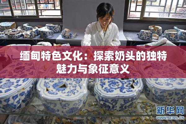 缅甸特色文化：探索奶头的独特魅力与象征意义