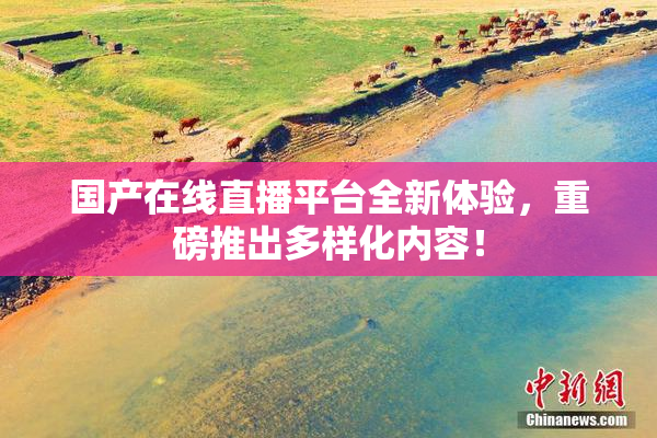 国产在线直播平台全新体验，重磅推出多样化内容！
