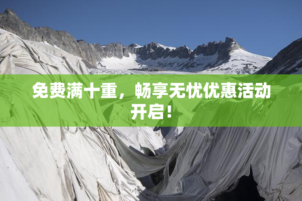 免费满十重，畅享无忧优惠活动开启！