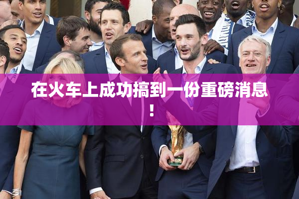 在火车上成功搞到一份重磅消息！