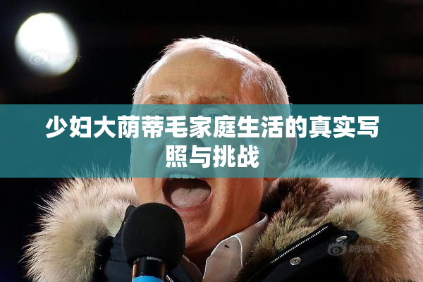 少妇大荫蒂毛家庭生活的真实写照与挑战