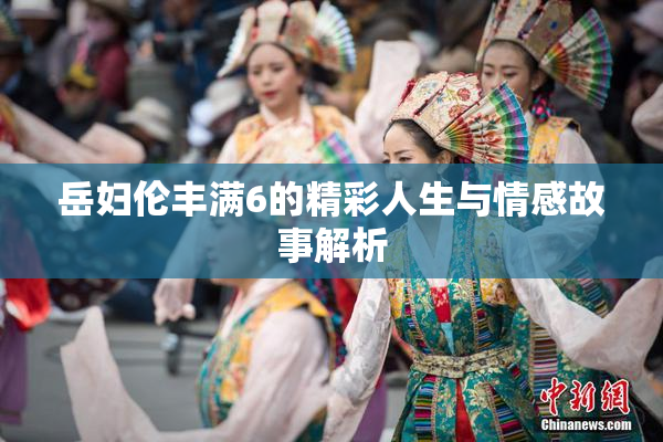 岳妇伦丰满6的精彩人生与情感故事解析