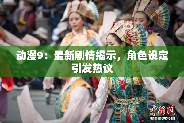 动漫9：最新剧情揭示，角色设定引发热议