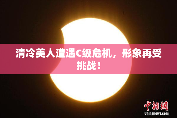 清冷美人遭遇C级危机，形象再受挑战！