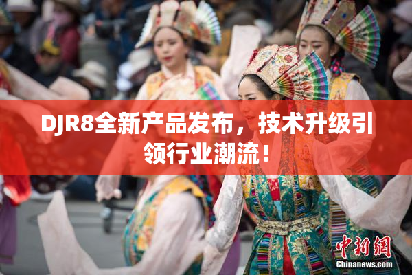 DJR8全新产品发布，技术升级引领行业潮流！