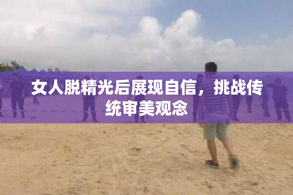 女人脱精光后展现自信，挑战传统审美观念