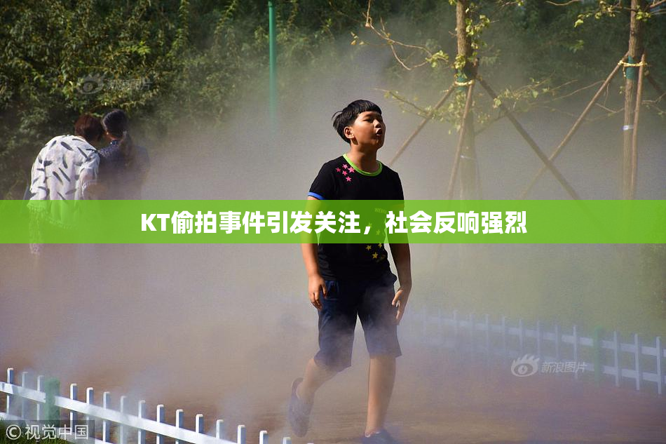 KT偷拍事件引发关注，社会反响强烈