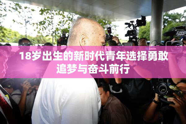 18岁出生的新时代青年选择勇敢追梦与奋斗前行