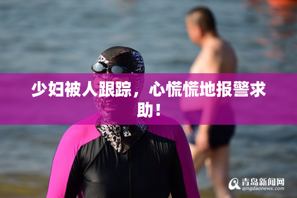 少妇被人跟踪，心慌慌地报警求助！